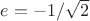 $e=-1/\sqrt2$