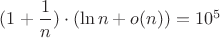 $(1+\dfrac{1}{n})\cdot (\ln n +o(n))=10^5$