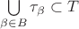 $\bigcup\limits_{\beta \in B} \tau_{\beta} \subset T$