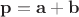 $\mathbf p=\mathbf a+\mathbf b$