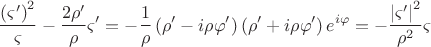 $$\frac{{\left( {\varsigma '} \right)^2 }}{\varsigma } - \frac{{2\rho '}}{\rho }\varsigma ' =  - \frac{1}{\rho }\left( {\rho ' - i\rho \varphi '} \right)\left( {\rho ' + i\rho \varphi '} \right)e^{i\varphi }  =  - \frac{{\left| {\varsigma '} \right|^2 }}{{\rho ^2 }}\varsigma $$