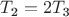 $T_\text{2}=2T_\text{3}$