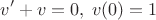 $$v'+v=0, \; v(0)=1$$