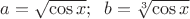 $a=\sqrt{\cos x};\;\;b=\sqrt[3]{\cos x}$