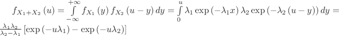 $
\[{f_{{X_1} + {X_2}}}\left( u \right) = \int\limits_{ - \infty }^{ + \infty } {{f_{{X_1}}}\left( y \right){f_{{X_2}}}\left( {u - y} \right)dy}  = \int\limits_0^u {{\lambda _1}\exp \left( { - {\lambda _1}x} \right){\lambda _2}\exp \left( { - {\lambda _2}\left( {u - y} \right)} \right)dy}  = \frac{{{\lambda _1}{\lambda _2}}}
{{{\lambda _2} - {\lambda _1}}}\left[ {\exp \left( { - u{\lambda _1}} \right) - \exp \left( { - u{\lambda _2}} \right)} \right]\]$