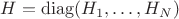 $H = \operatorname{diag}(H_1, \dots, H_N)$