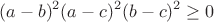 $$(a-b)^2(a-c)^2(b-c)^2\geq0$$