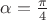 $\alpha=\frac \pi 4$
