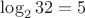 $\log_2 32 = 5$