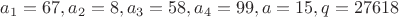 $a_1=67, a_2=8, a_3=58, a_4=99, a=15, q=27618$