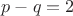 $p - q = 2$