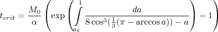 $$ t_{crit}=\frac{M_0}{\alpha} \left ( \exp \left ( \int \limits^{1}_{a_0} \frac{da}{8 \cos^3 (\frac{1}{3} (\pi-\arccos a) )-a} \right ) - 1 \right ) $$