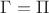 $\Gamma=\Pi$