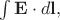 $\int\mathbf{E}\cdot d\mathbf{l},$