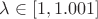 $\lambda \in [1, 1.001]$
