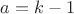 $a=k-1$