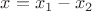 $x = x_1 - x_2$