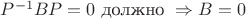 $P^{-1}BP=0 \text{ должно } \Rightarrow B=0$