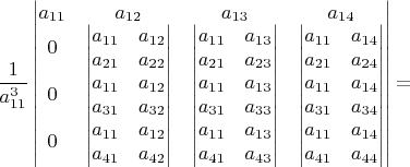$\dfrac{1}{a_{11}^{3}}\begin{vmatrix}a_{11} & a_{12} & a_{13} & a_{14}\\
0 & \begin{vmatrix}a_{11} & a_{12}\\
a_{21} & a_{22}
\end{vmatrix} & \begin{vmatrix}a_{11} & a_{13}\\
a_{21} & a_{23}
\end{vmatrix} & \begin{vmatrix}a_{11} & a_{14}\\
a_{21} & a_{24}
\end{vmatrix}\\
0 & \begin{vmatrix}a_{11} & a_{12}\\
a_{31} & a_{32}
\end{vmatrix} & \begin{vmatrix}a_{11} & a_{13}\\
a_{31} & a_{33}
\end{vmatrix} & \begin{vmatrix}a_{11} & a_{14}\\
a_{31} & a_{34}
\end{vmatrix}\\
0 & \begin{vmatrix}a_{11} & a_{12}\\
a_{41} & a_{42}
\end{vmatrix} & \begin{vmatrix}a_{11} & a_{13}\\
a_{41} & a_{43}
\end{vmatrix} & \begin{vmatrix}a_{11} & a_{14}\\
a_{41} & a_{44}
\end{vmatrix}
\end{vmatrix}=$