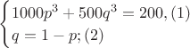 \begin{cases}
1000p^3+500q^3=200, (1)\\
q=1-p; (2)
\end{cases}