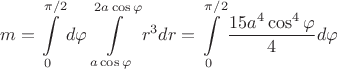 $$ m = \int\limits_{0}^{\pi /2}d \varphi \int\limits_{a \cos \varphi }^{2a \cos \varphi} r^3dr =   \int\limits_{0}^{\pi /2} \frac{15a^4 \cos^4 \varphi}{4} d \varphi $$