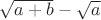 $\sqrt{a + b} - \sqrt{a}$ $\sqrt{a + b} - \sqrt{a}$