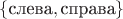 $\{\text{слева}, \text{справа}\}$