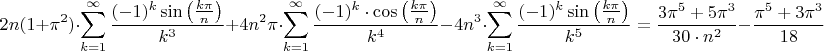 $$2n(1+\pi^2)\cdot\sum_{k=1}^\infty\frac{(-1)^k\sin\left(\frac{k\pi}{n}\right)}{k^3}+4 n^2\pi\cdot \sum_{k=1}^\infty\frac{(-1)^k\cdot\cos\left(\frac{k\pi}{n}\right)}{k^4}-4n^3\cdot\sum_{k=1}^{\infty}\frac{(-1)^k\sin\left(\frac{k\pi}{n}\right)}{k^5}=\frac{3\pi^5+5\pi^3}{30\cdot n^2}-\frac{\pi^5+3\pi^3}{18}$$