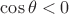 $\cos \theta < 0$