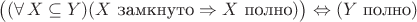 $\bigl((\forall\, X\subseteq Y)(X\text{ замкнуто}\Rightarrow X\text{ полно})\bigr)\Leftrightarrow(Y\text{ полно})$