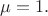 $\mu=1.$