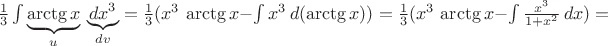 $ \frac {1}{3} \int \underbrace{\arctg x}_u \,\underbrace{dx^3}_{dv} = \frac {1}{3}(x^3\,\arctg x - \int x^3 \, d (\arctg x)) =\frac {1}{3}(x^3\,\arctg x - \int {\frac {x^3} {1 + x^2}}\,dx) =$