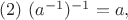 $ (2) ~(a^{-1})^{-1} = a,$