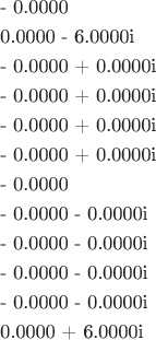 \[
\begin{gathered}
  {\text{  - 0}}{\text{.0000}} \hfill \\
  {\text{ 0}}{\text{.0000  -  6}}{\text{.0000i }} \hfill \\
  {\text{ - 0}}{\text{.0000  +  0}}{\text{.0000i }} \hfill \\
  {\text{ - 0}}{\text{.0000  +  0}}{\text{.0000i }} \hfill \\
  {\text{ - 0}}{\text{.0000  +  0}}{\text{.0000i}} \hfill \\
  {\text{ - 0}}{\text{.0000  +  0}}{\text{.0000i}} \hfill \\
  {\text{   - 0}}{\text{.0000 }} \hfill \\
  {\text{  - 0}}{\text{.0000  -  0}}{\text{.0000i }} \hfill \\
  {\text{ - 0}}{\text{.0000  -  0}}{\text{.0000i }} \hfill \\
  {\text{ - 0}}{\text{.0000  -  0}}{\text{.0000i}} \hfill \\
  {\text{  - 0}}{\text{.0000  -  0}}{\text{.0000i }} \hfill \\
  {\text{ 0}}{\text{.0000  +  6}}{\text{.0000i}} \hfill \\ 
\end{gathered} 
\]
