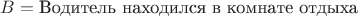 $B = \text{Водитель находился в комнате отдыха}$