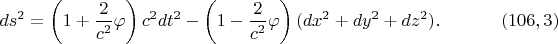 $$ds^2=\left(1+\frac 2{c^2}\varphi\right)c^2dt^2-\left(1-\frac 2{c^2}\varphi\right)(dx^2+dy^2+dz^2).\eqno(106,3)$$