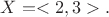 $X = <2, 3>.$