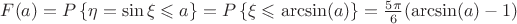 $F(a)=P\left\lbrace \eta = \sin\xi \leqslant a \right\rbrace = P \left\lbrace \xi \leqslant \arcsin(a)\right\rbrace=\frac{5\pi}{6}(\arcsin(a)-1)$