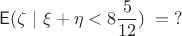 $$\mathsf E(\zeta ~|~\xi+\eta < 8\frac{5}{12})\;=\;?$$