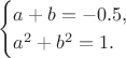 $$\begin{cases}a+b=-0.5,\\a^2+b^2=1.\end{cases}$$