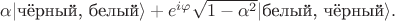 $\alpha|\text{чёрный, белый}\rangle+e^{i\varphi}\sqrt{1-\alpha^2}|\text{белый, чёрный}\rangle.$