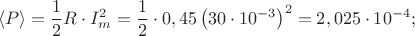 \[
\left\langle P \right\rangle  = \frac{1}{2}R \cdot I^2 _m  = \frac{1}{2} \cdot 0,45\left( {30 \cdot 10^{ - 3} } \right)^2  = 2,025 \cdot 10^{ - 4} ;
\]