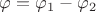 $\varphi=\varphi_1-\varphi_2$