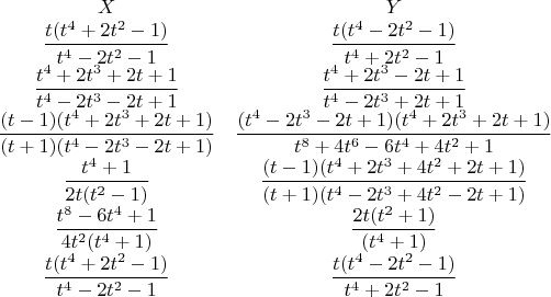 $$\begin{matrix}
X &Y \\
\dfrac{t(t^4+ 2 t^2- 1)}{t^4- 2 t^2- 1} & \dfrac{t (t^4- 2 t^2- 1)}{t^4+ 2 t^2- 1}\\ 
\dfrac{t^4+ 2 t^3+ 2 t + 1}{t^4- 2 t^3- 2 t + 1} & \dfrac{t^4+ 2 t^3- 2 t + 1}{t^4- 2 t^3+ 2 t + 1}\\ 
\dfrac{(t - 1)(t^4+ 2 t^3+ 2 t + 1)}{(t + 1)(t^4- 2 t^3- 2 t + 1)} &\dfrac{(t^4- 2 t^3- 2 t + 1)(t^4+ 2 t^3+ 2 t + 1)}{t^8+ 4 t^6- 6 t^4+ 4 t^2+ 1} \\ 
\dfrac{t^4+1}{2t(t^2-1)} &\dfrac{(t - 1)(t^4+ 2 t^3+ 4 t^2+ 2 t + 1)}{(t + 1)(t^4- 2 t^3+ 4 t^2- 2 t + 1)} \\ 
\dfrac{t^8-6t^4+1}{4t^2 (t^4+1)} &\dfrac{2t(t^2+1)}{(t^4+ 1)} \\ 
\dfrac{t(t^4+ 2 t^2- 1)}{t^4- 2 t^2- 1} &\dfrac{t (t^4- 2 t^2- 1)}{t^4+ 2 t^2- 1} 
\end{matrix}$$