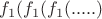 $f_1(f_1(f_1(.....)$