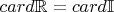 $card \mathbb{R} = card\mathbb{I}$