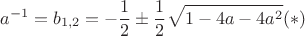 \[
a^{ - 1}  = b_{1,2}  =  - \frac{1}{2} \pm \frac{1}{2}\sqrt {1 - 4a - 4a^2 }  (*)
\]