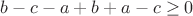 $b - c - a + b + a - c \geq 0 $