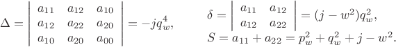 $$     \Delta=\left|
       \begin{array}{ccc}
          a_{11} & a_{12} & a_{10}\\
          a_{12} & a_{22} & a_{20}\\
          a_{10} & a_{20} & a_{00}
       \end{array}
       \right| = -j q_w^4,\qquad
%
   \begin{array}{l}
      \delta=
     \left|
      \begin{array}{cc}
         a_{11} & a_{12} \\
         a_{12} & a_{22} 
      \end{array}
     \right| =  (j-w^2)q_w^2,\\[1.5ex]
       S = a_{11}+a_{22}=p_w^2+q_w^2+j-w^2.
    \end{array}$$