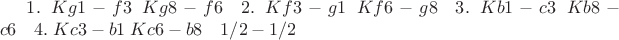 $1.\;Kg 1-f 3 \; Kg 8-f 6\quad 2.\; Kf 3-g 1\; Kf 6-g 8 \quad3. \; Kb 1-c 3\; Kb 8-c 6\quad4.\; Kc 3-b 1 \; Kc 6-b 8 \quad1/2-1/2$